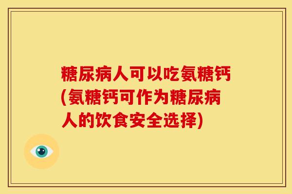 人可以吃氨糖钙(氨糖钙可作为人的饮食安全选择)