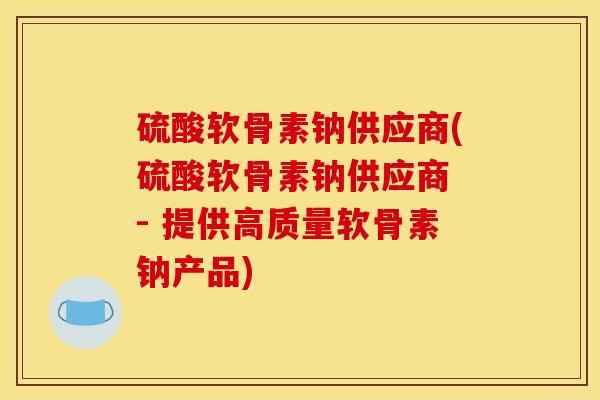 硫酸软骨素钠供应商(硫酸软骨素钠供应商 - 提供高质量软骨素钠产品) 硫酸软骨素钠供应商(硫酸软骨素钠供应商 - 提供高质量软骨素钠产品)