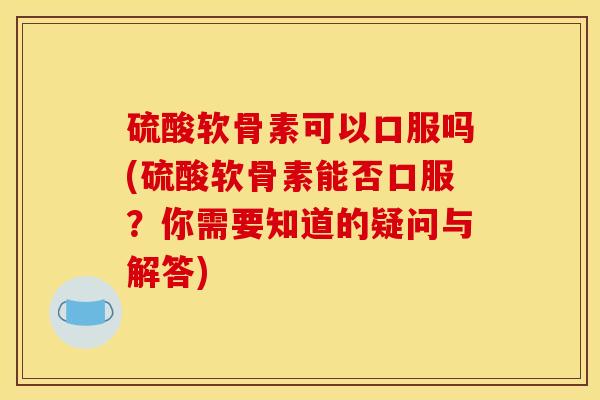 硫酸软骨素可以口服吗(硫酸软骨素能否口服?你需要知道的疑问与解答) 硫酸软骨素可以口服吗(硫酸软骨素能否口服?你需要知道的疑问与解答)