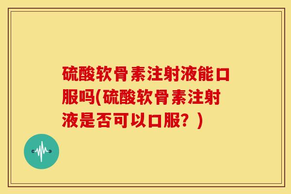 硫酸软骨素注射液能口服吗(硫酸软骨素注射液是否可以口服?) 硫酸软骨素注射液能口服吗(硫酸软骨素注射液是否可以口服?)