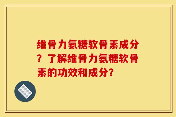 维骨力氨糖软骨素成分？了解维骨力氨糖软骨素的功效和成分？