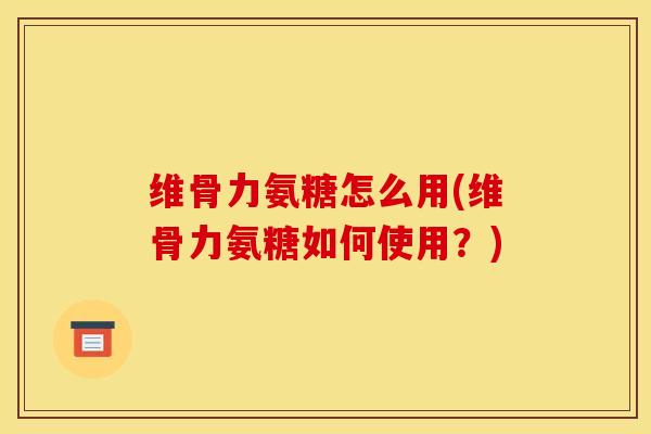 维骨力氨糖怎么用(维骨力氨糖如何使用?) 维骨力氨糖怎么用(维骨力氨糖如何使用?)