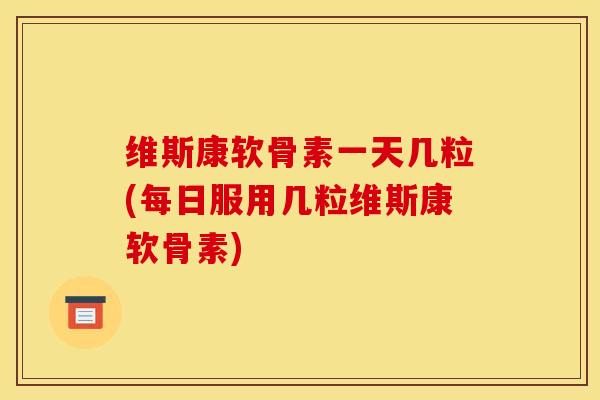维斯康软骨素一天几粒(每日服用几粒维斯康软骨素) 维斯康软骨素一天几粒(每日服用几粒维斯康软骨素)