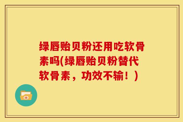 绿唇贻贝粉还用吃软骨素吗(绿唇贻贝粉替代软骨素,功效不输!) 绿唇贻贝粉还用吃软骨素吗(绿唇贻贝粉替代软骨素,功效不输!)