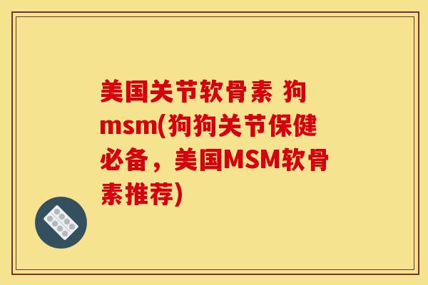 美国关节软骨素 狗 msm(狗狗关节保健必备,美国MSM软骨素推荐) 美国关节软骨素 狗 msm(狗狗关节保健必备,美国MSM软骨素推荐)