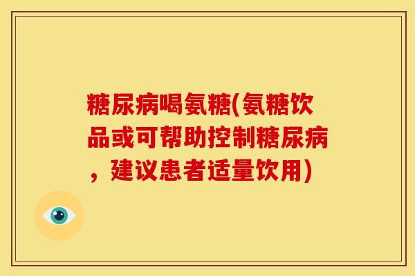 喝氨糖(氨糖饮品或可帮助控制,建议患者适量饮用) 喝氨糖(氨糖饮品或可帮助控制,建议患者适量饮用)