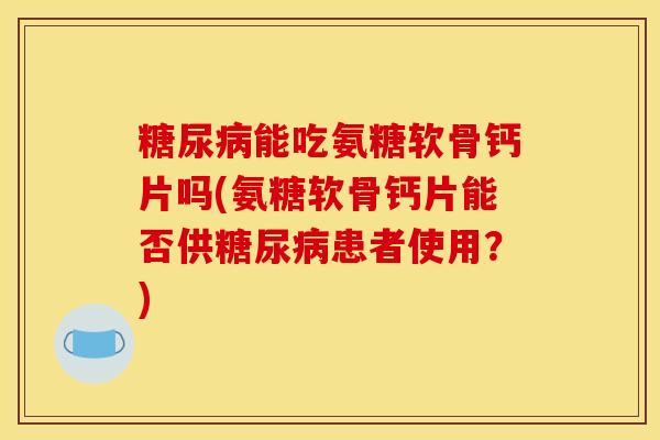 能吃氨糖软骨钙片吗(氨糖软骨钙片能否供患者使用?) 能吃氨糖软骨钙片吗(氨糖软骨钙片能否供患者使用?)