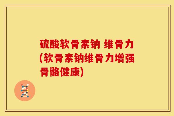 硫酸软骨素钠 维骨力(软骨素钠维骨力增强骨骼健康) 硫酸软骨素钠 维骨力(软骨素钠维骨力增强骨骼健康)