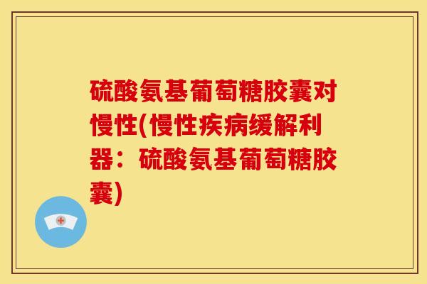 硫酸氨基葡萄糖胶囊对慢性(慢性缓解利器:硫酸氨基葡萄糖胶囊) 硫酸氨基葡萄糖胶囊对慢性(慢性缓解利器:硫酸氨基葡萄糖胶囊)