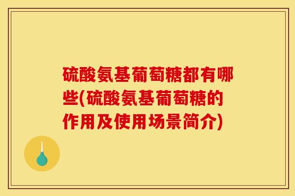 硫酸氨基葡萄糖都有哪些(硫酸氨基葡萄糖的作用及使用场景简介)