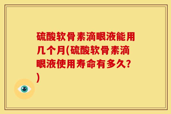 硫酸软骨素滴眼液能用几个月(硫酸软骨素滴眼液使用寿命有多久?) 硫酸软骨素滴眼液能用几个月(硫酸软骨素滴眼液使用寿命有多久?)