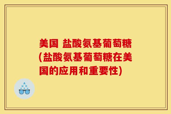 美国 盐酸氨基葡萄糖(盐酸氨基葡萄糖在美国的应用和重要性) 美国 盐酸氨基葡萄糖(盐酸氨基葡萄糖在美国的应用和重要性)