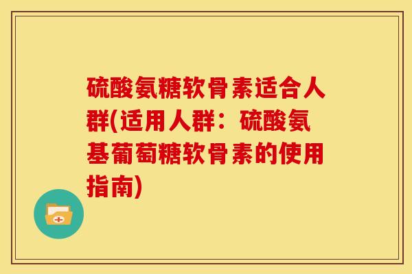 硫酸氨糖软骨素适合人群(适用人群：硫酸氨基葡萄糖软骨素的使用指南)