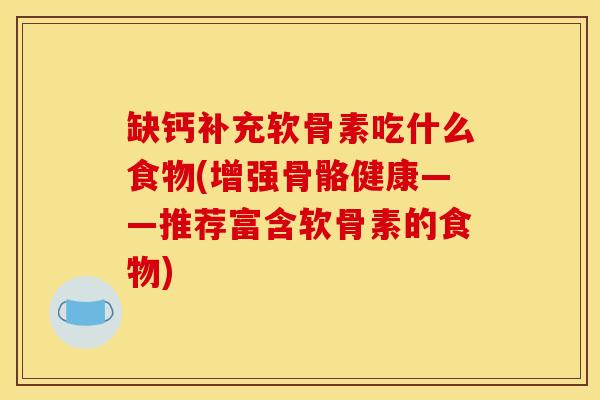 缺钙补充软骨素吃什么食物(增强骨骼健康——推荐富含软骨素的食物) 缺钙补充软骨素吃什么食物(增强骨骼健康——推荐富含软骨素的食物)