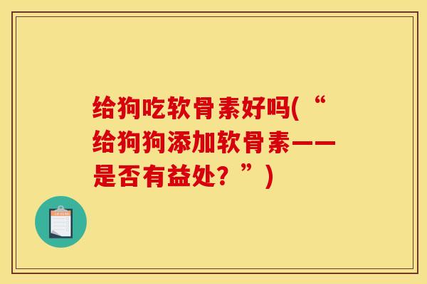 给狗吃软骨素好吗(“给狗狗添加软骨素——是否有益处？”)