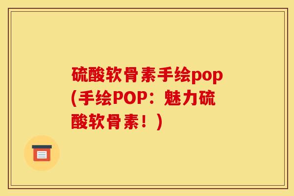硫酸软骨素手绘pop(手绘POP:魅力硫酸软骨素!) 硫酸软骨素手绘pop(手绘POP:魅力硫酸软骨素!)