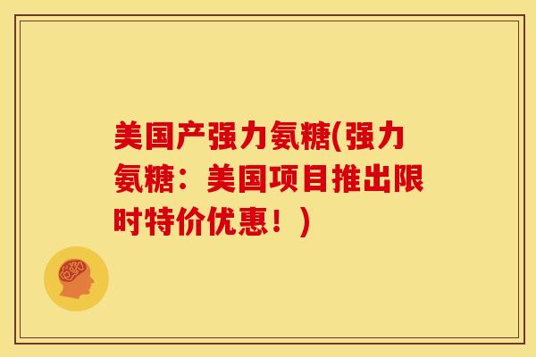 美国产强力氨糖(强力氨糖:美国项目推出限时特价优惠!) 美国产强力氨糖(强力氨糖:美国项目推出限时特价优惠!)