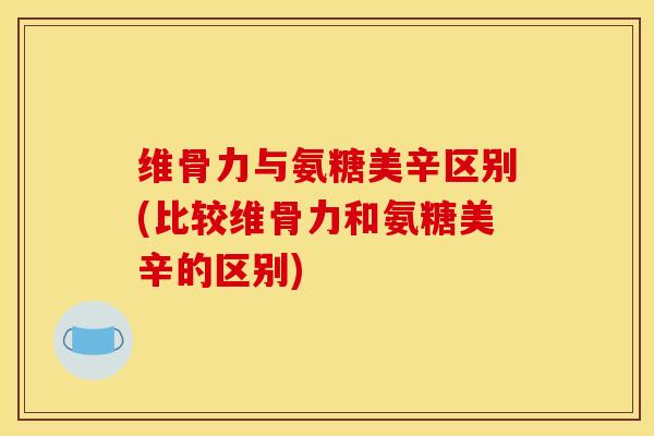 维骨力与氨糖美辛区别(比较维骨力和氨糖美辛的区别) 维骨力与氨糖美辛区别(比较维骨力和氨糖美辛的区别)