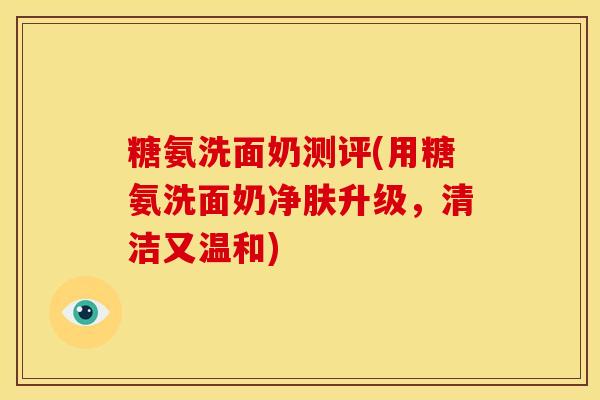 糖氨洗面奶测评(用糖氨洗面奶净肤升级,清洁又温和) 糖氨洗面奶测评(用糖氨洗面奶净肤升级,清洁又温和)