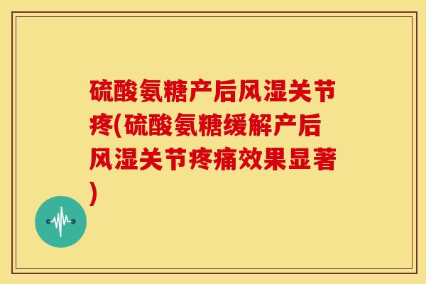 硫酸氨糖产后关节疼(硫酸氨糖缓解产后关节效果显著) 硫酸氨糖产后关节疼(硫酸氨糖缓解产后关节效果显著)