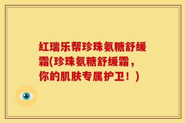 红瑞乐帮珍珠氨糖舒缓霜(珍珠氨糖舒缓霜,你的专属护卫!) 红瑞乐帮珍珠氨糖舒缓霜(珍珠氨糖舒缓霜,你的专属护卫!)