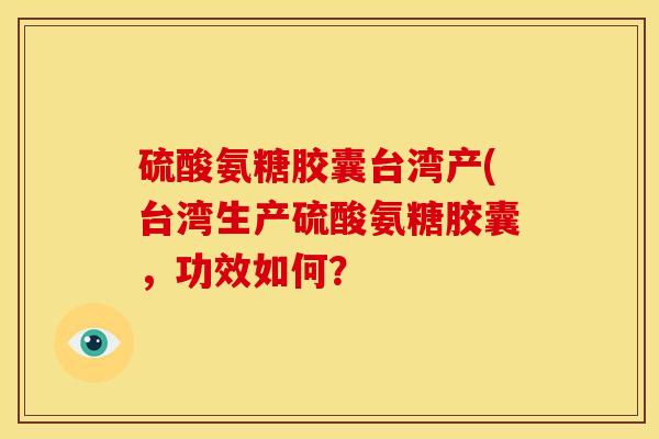 硫酸氨糖胶囊台湾产(台湾生产硫酸氨糖胶囊,功效如何? 硫酸氨糖胶囊台湾产(台湾生产硫酸氨糖胶囊,功效如何?