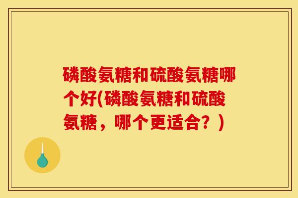 磷酸氨糖和硫酸氨糖哪个好(磷酸氨糖和硫酸氨糖，哪个更适合？)