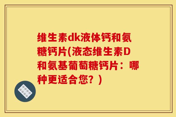 维生素dk液体钙和氨糖钙片(液态维生素D和氨基葡萄糖钙片:哪种更适合您?) 维生素dk液体钙和氨糖钙片(液态维生素D和氨基葡萄糖钙片:哪种更适合您?)