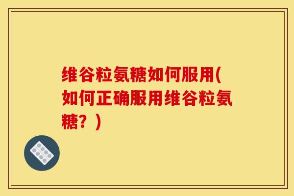 维谷粒氨糖如何服用(如何正确服用维谷粒氨糖？)