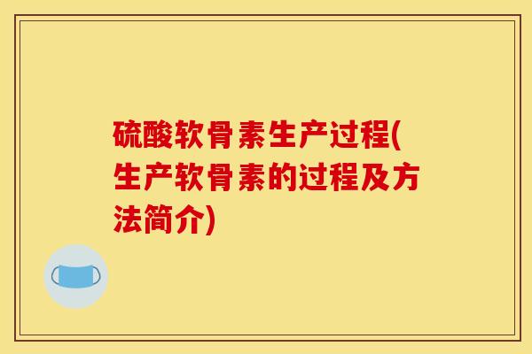 硫酸软骨素生产过程(生产软骨素的过程及方法简介)