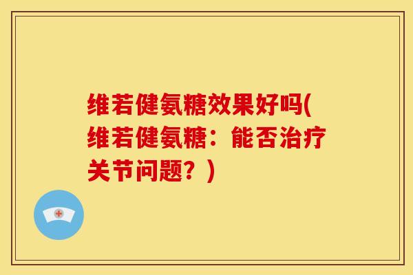 维若健氨糖效果好吗(维若健氨糖:能否关节问题?) 维若健氨糖效果好吗(维若健氨糖:能否关节问题?)