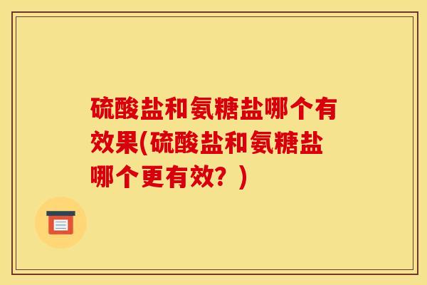 硫酸盐和氨糖盐哪个有效果(硫酸盐和氨糖盐哪个更有效?) 硫酸盐和氨糖盐哪个有效果(硫酸盐和氨糖盐哪个更有效?)