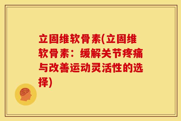 立固维软骨素(立固维软骨素:缓解关节与改善运动灵活性的选择) 立固维软骨素(立固维软骨素:缓解关节与改善运动灵活性的选择)