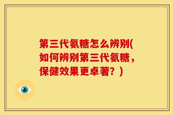 第三代氨糖怎么辨别(如何辨别第三代氨糖,保健效果更卓著?) 第三代氨糖怎么辨别(如何辨别第三代氨糖,保健效果更卓著?)