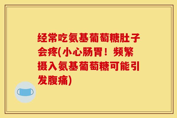 经常吃氨基葡萄糖肚子会疼(小心肠胃！频繁摄入氨基葡萄糖可能引发腹痛)