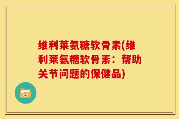 维利莱氨糖软骨素(维利莱氨糖软骨素:帮助关节问题的保健品) 维利莱氨糖软骨素(维利莱氨糖软骨素:帮助关节问题的保健品)