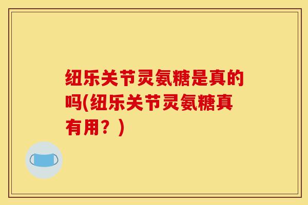 纽乐关节灵氨糖是真的吗(纽乐关节灵氨糖真有用?) 纽乐关节灵氨糖是真的吗(纽乐关节灵氨糖真有用?)
