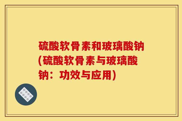 硫酸软骨素和玻璃酸钠(硫酸软骨素与玻璃酸钠：功效与应用)