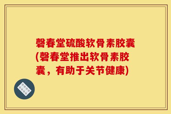 磬春堂硫酸软骨素胶囊(磬春堂推出软骨素胶囊,有助于关节健康) 磬春堂硫酸软骨素胶囊(磬春堂推出软骨素胶囊,有助于关节健康)