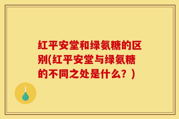 红平安堂和绿氨糖的区别(红平安堂与绿氨糖的不同之处是什么?) 红平安堂和绿氨糖的区别(红平安堂与绿氨糖的不同之处是什么?)