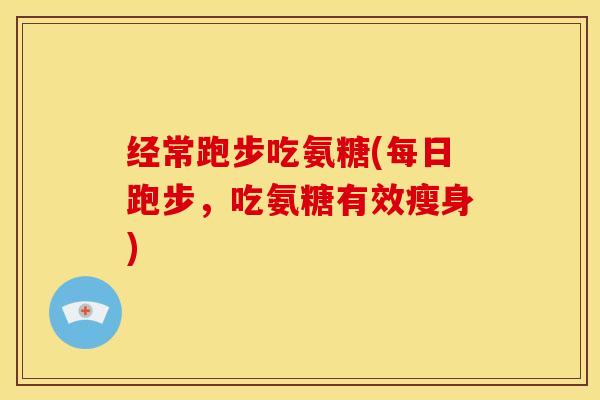 经常跑步吃氨糖(每日跑步，吃氨糖有效瘦身)