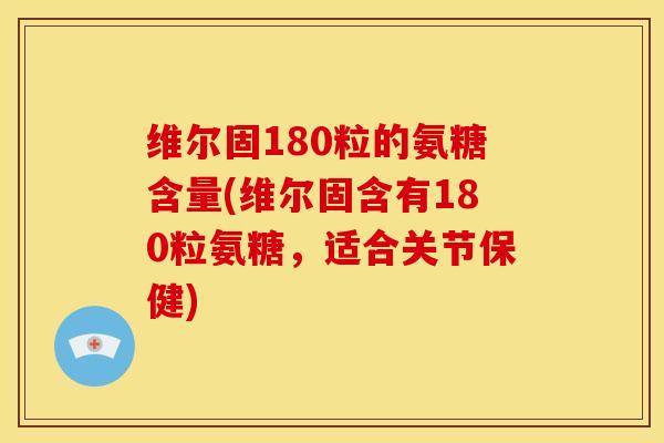 维尔固180粒的氨糖含量(维尔固含有180粒氨糖,适合关节保健) 维尔固180粒的氨糖含量(维尔固含有180粒氨糖,适合关节保健)