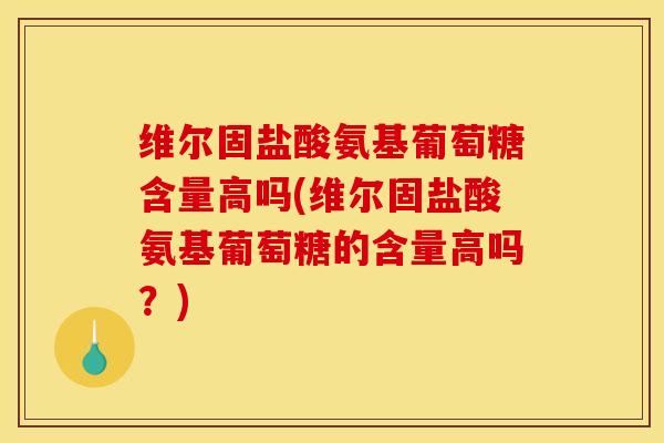 维尔固盐酸氨基葡萄糖含量高吗(维尔固盐酸氨基葡萄糖的含量高吗?) 维尔固盐酸氨基葡萄糖含量高吗(维尔固盐酸氨基葡萄糖的含量高吗?)