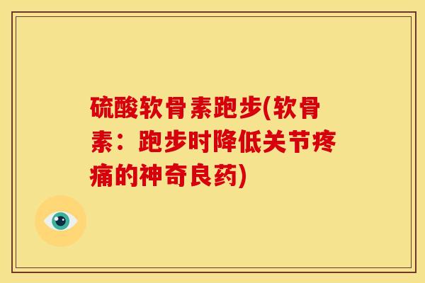 硫酸软骨素跑步(软骨素:跑步时降低关节的神奇良药) 硫酸软骨素跑步(软骨素:跑步时降低关节的神奇良药)