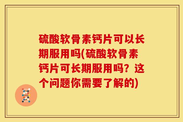 硫酸软骨素钙片可以长期服用吗(硫酸软骨素钙片可长期服用吗?这个问题你需要了解的) 硫酸软骨素钙片可以长期服用吗(硫酸软骨素钙片可长期服用吗?这个问题你需要了解的)