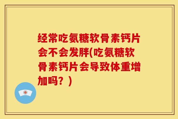 经常吃氨糖软骨素钙片会不会发胖(吃氨糖软骨素钙片会导致体重增加吗?) 经常吃氨糖软骨素钙片会不会发胖(吃氨糖软骨素钙片会导致体重增加吗?)