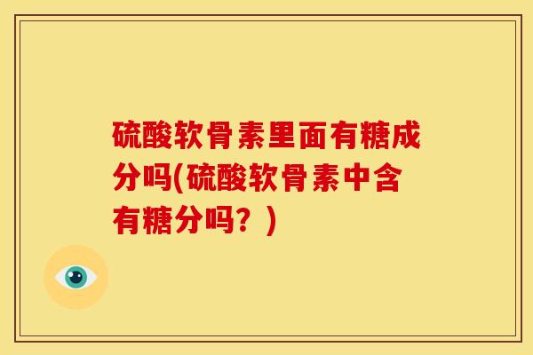 硫酸软骨素里面有糖成分吗(硫酸软骨素中含有糖分吗?) 硫酸软骨素里面有糖成分吗(硫酸软骨素中含有糖分吗?)