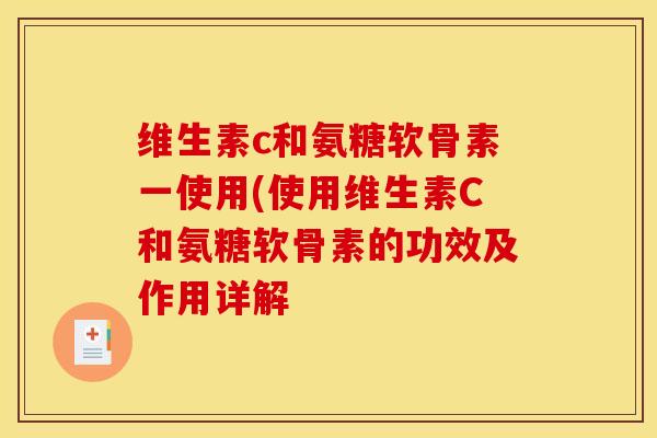 维生素c和氨糖软骨素一使用(使用维生素C和氨糖软骨素的功效及作用详解