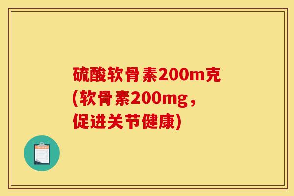 硫酸软骨素200m克(软骨素200mg,促进关节健康) 硫酸软骨素200m克(软骨素200mg,促进关节健康)