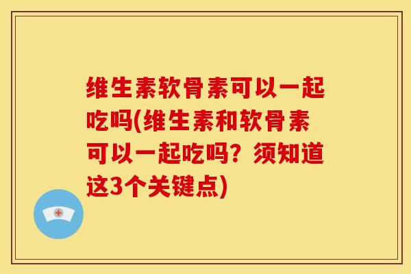 维生素软骨素可以一起吃吗(维生素和软骨素可以一起吃吗？须知道这3个关键点)